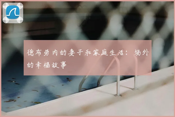 德布劳内的妻子和家庭生活：场外的幸福故事