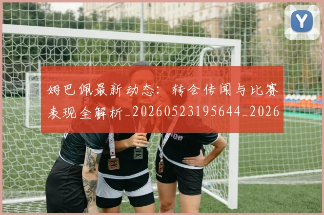 姆巴佩最新动态：转会传闻与比赛表现全解析_20260523195644_20260609132807