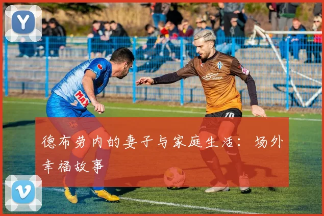 德布劳内的妻子与家庭生活:场外幸福故事