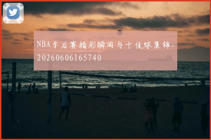 NBA季后赛精彩瞬间与十佳球集锦_20260606165740