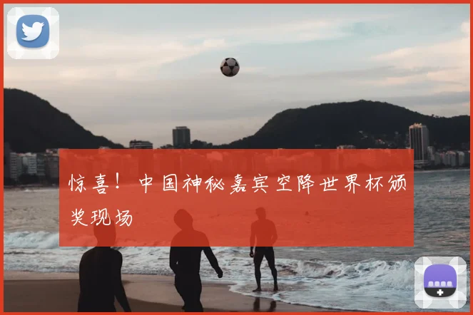 惊喜！中国神秘嘉宾空降世界杯颁奖现场