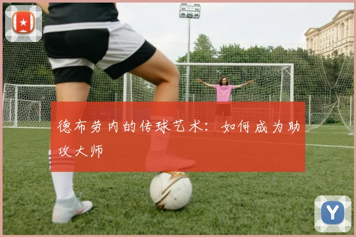 德布劳内的传球艺术:如何成为助攻大师