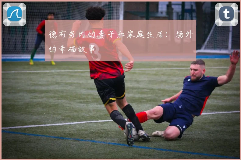 德布劳内的妻子和家庭生活:场外的幸福故事
