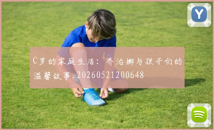 C罗的家庭生活：乔治娜与孩子们的温馨故事_20260521200648