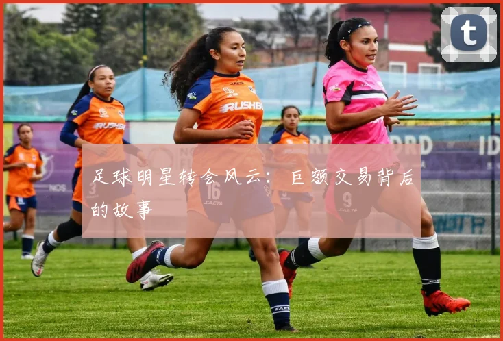 足球明星转会风云：巨额交易背后的故事