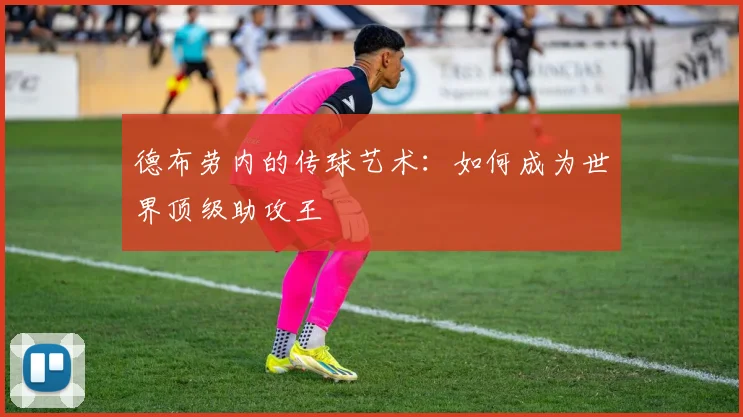 德布劳内的传球艺术：如何成为世界顶级助攻王