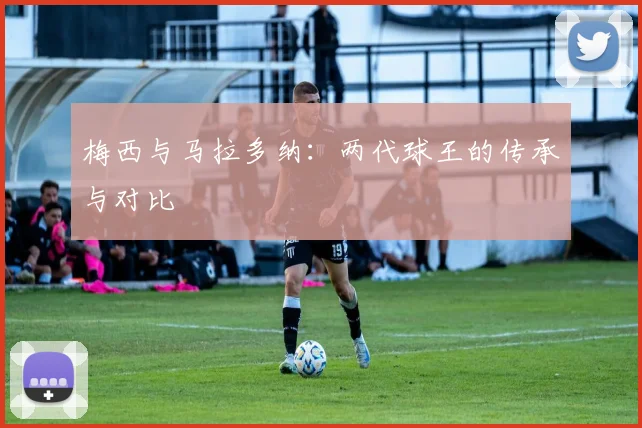 梅西与马拉多纳:两代球王的传承与对比