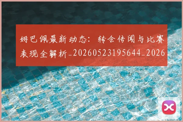 姆巴佩最新动态：转会传闻与比赛表现全解析_20260523195644_20260609132807