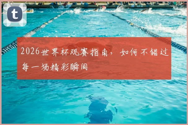 2026世界杯观赛指南，如何不错过每一场精彩瞬间