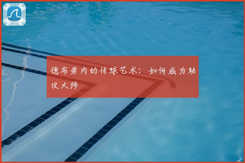 德布劳内的传球艺术:如何成为助攻大师