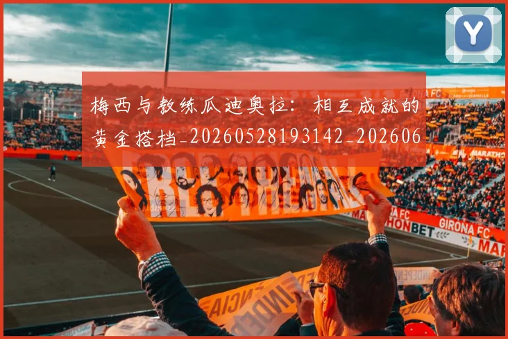 梅西与教练瓜迪奥拉：相互成就的黄金搭档_20260528193142_20260609221322