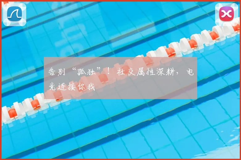 告别“孤独”!社交属性深耕,电竞连接你我