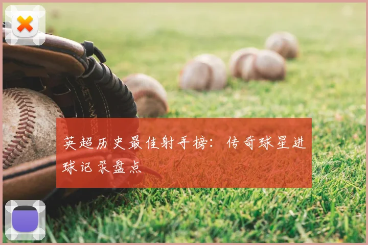 英超历史最佳射手榜：传奇球星进球记录盘点