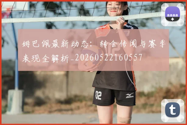 姆巴佩最新动态：转会传闻与赛季表现全解析_20260522160557