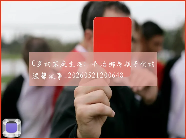 C罗的家庭生活：乔治娜与孩子们的温馨故事_20260521200648