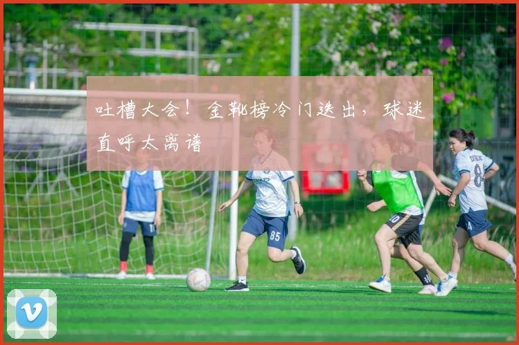 吐槽大会!金靴榜冷门迭出,球迷直呼太离谱