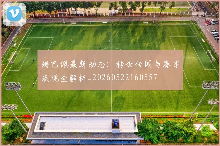 姆巴佩最新动态：转会传闻与赛季表现全解析_20260522160557
